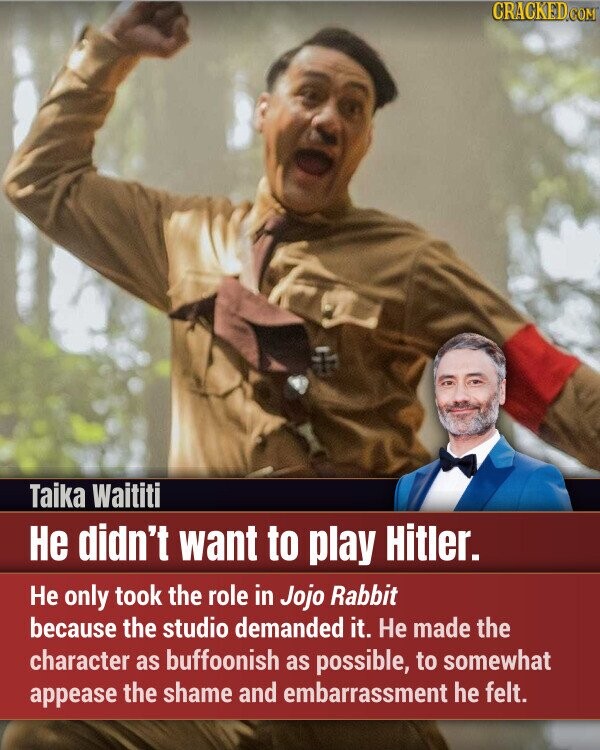 CRACKED.COM Taika Waititi Не didn't want to play Hitler. Не only took the role in Jojo Rabbit because the studio demanded it. Не made the character as buffoonish as possible, to somewhat appease the shame and embarrassment he felt.