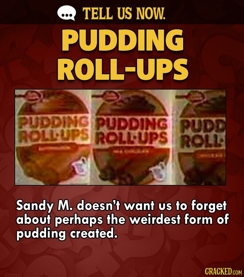 ... TELL US NOW. PUDDING ROLL-UPS PUDDING PUDDING PUDD ROLL-UPS ROLL-UPS ROLL - - adidas Sandy M. doesn't want us to forget about perhaps the weirdest form of pudding created. CRACKED.COM