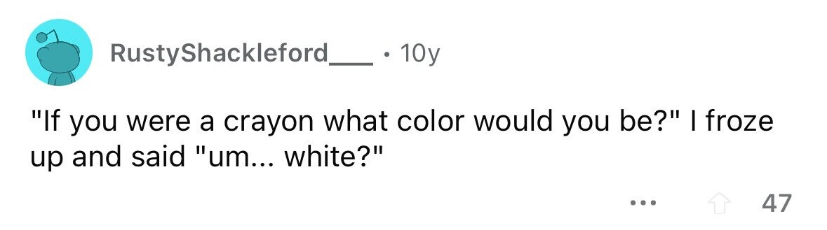 RustyShackleford_ 10y If you were a crayon what color would you be? I froze up and said um... white? ... 47