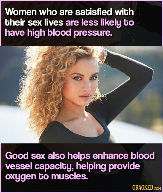 Women who are satisfied with their sex lives are less likely to have high blood pressure. Good sex also helps enhance blood vessel capacity, helping provide oxygen to muscles. CRACKED.COM