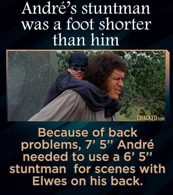 André's stuntman was a foot shorter than him CRACKED.COM Because of back problems, 7' 5 André needed to use a 6' 5 stuntman for scenes with Elwes on his back.
