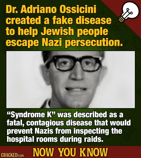 Dr. Adriano Ossicini created a fake disease to help Jewish people escape Nazi persecution. Syndrome K' was described as a fatal, contagious disease that would prevent Nazis from inspecting the hospital rooms during raids. NOW YOU KNOW CRACKED COM