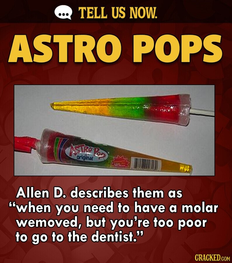 ... TELL US NOW. ASTRO POPS ASTROPop original 50% - Allen D. describes them as when you need to have a molar wemoved, but you're too poor to go to the dentist. CRACKED.COM