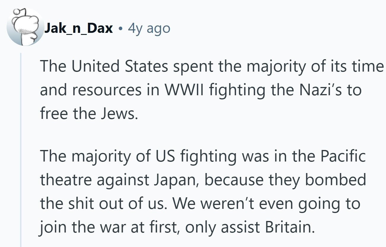 Jak_n_Dax . 4y ago The United States spent the majority of its time and resources in WWII fighting the Nazi's to free the Jews. The majority of US fighting was in the Pacific theatre against Japan, because they bombed the shit out of us. We weren't even going to join the war at first, only assist Britain. 
