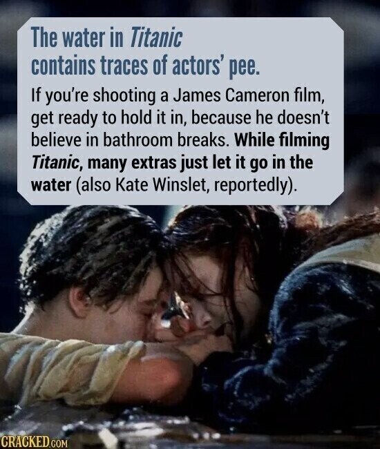 The water in Titanic contains traces of actors' pee. If you're shooting a James Cameron film, get ready to hold it in, because he doesn't believe in bathroom breaks. While filming Titanic, many extras just let it go in the water (also Kate Winslet, reportedly). CRACKED.COM