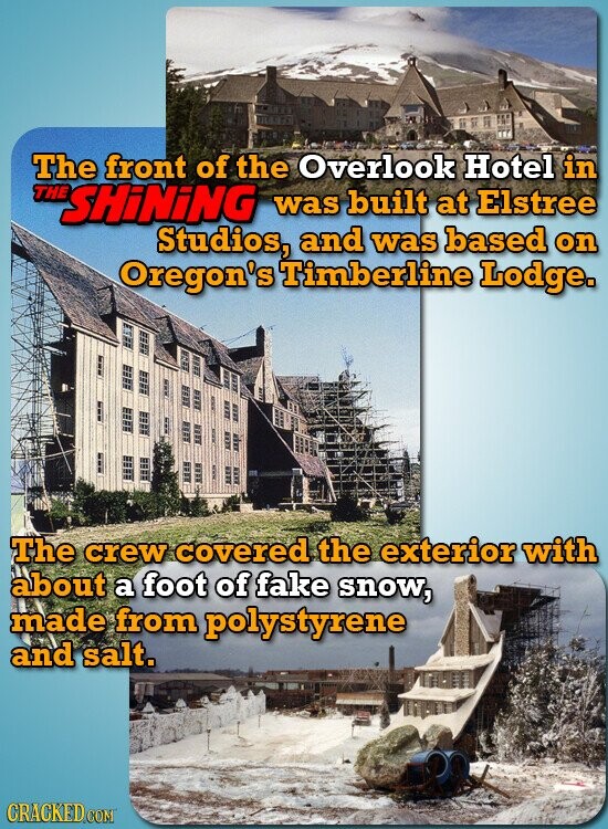 The front of the Overlook Hotel in THE SHiNiNG was built at Elstree Studios, and was based on Oregon's Timberline Lodge. The crew covered the exterior with about a foot of fake snow, made from polystyrene and salt. CRACKED.COM