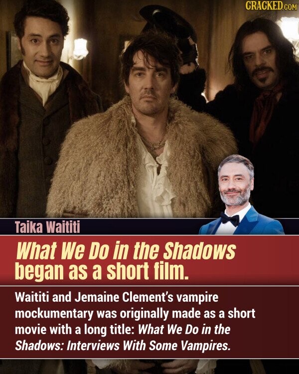 CRACKED.COM Taika Waititi What We Do in the Shadows began as a short film. Waititi and Jemaine Clement's vampire mockumentary was originally made as a short movie with a long title: What We Do in the Shadows: Interviews With Some Vampires.