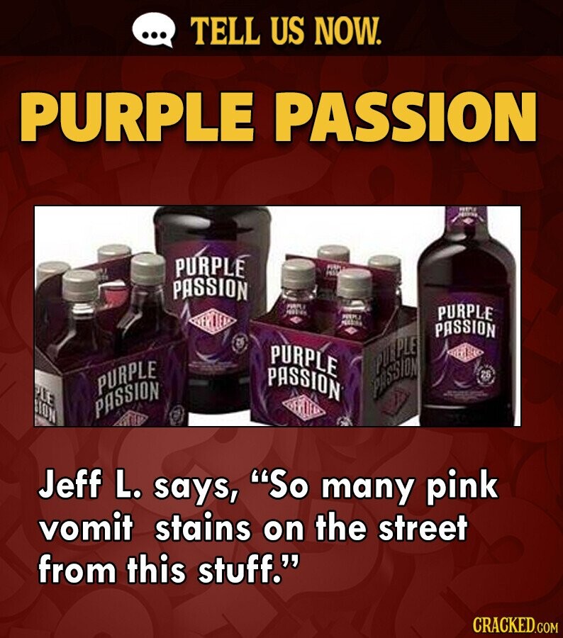 ... TELL US NOW. PURPLE PASSION NATIONAL PURPLÉ PASSION PARFLA PEOPLE PURPLE PASSION PURPLE PUEPLE PASSION PLE PURPLE PASSION - BION PASSION Jeff L. says, So many pink vomit stains on the street from this stuff. CRACKED.COM