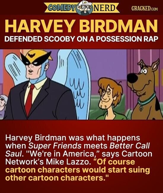 COMEDY NERD CRACKED.COM HARVEY BIRDMAN DEFENDED SCOOBY ON A POSSESSION RAP Harvey Birdman was what happens when Super Friends meets Better Call Saul. We're in America, says Cartoon Network's Mike Lazzo. Of course cartoon characters would start suing other cartoon characters.