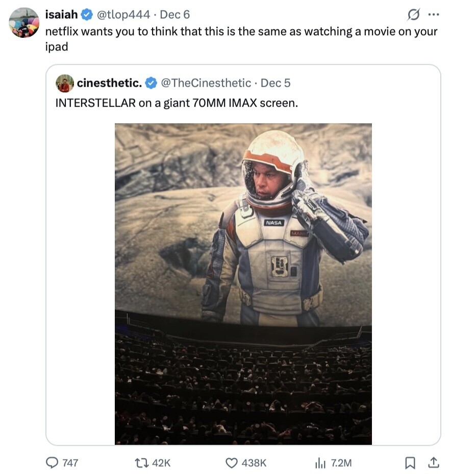 isaiah s ... @tlop444 Dec 6 netflix wants you to think that this is the same as watching a movie on your ipad cinesthetic. @TheCinesthetic Dec 5 INTERSTELLAR on a giant 70MM IMAX screen. NASA MAN 747 42K 438K 7.2M 