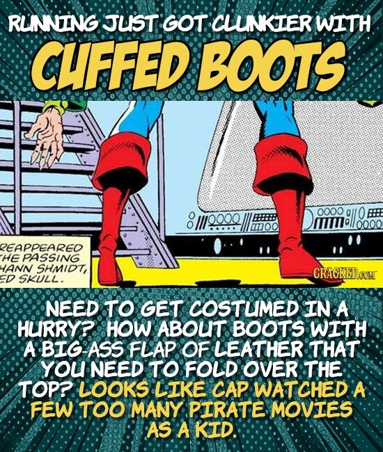 RUNNING. TUST GOT CLUNKIER WITH CUFFED BOOTS 0008 0000 :::: Mim 111700 0000 REAPPEAREO HE PASSING ANN SHMIDt, CRAOKEDS ED SKULL. NEED TO GET COSTUMED IN A HURRY? HOW ABOUIT BOOTS WITH A BIG-ASS FLAP. OF LEATHER THAT YOu NEED TO FOLD OVER THE TOP?. LOOKS LIKE CAP. WATCHED