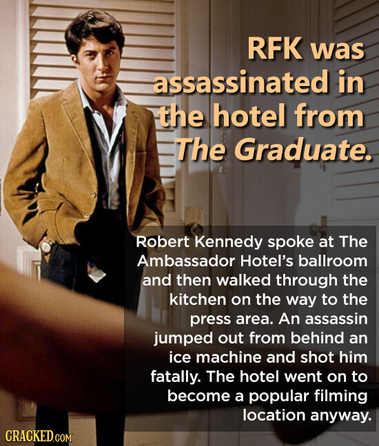 RFK was assassinated in the hotel from The Graduate. Robert Kennedy spoke at The Ambassador Hotel's ballroom and then walked through the kitchen on the way to the press area. An assassin jumped out from behind an ice machine and shot him fatally. The hotel went on to become a popular filming location anyway. CRACKED.COM