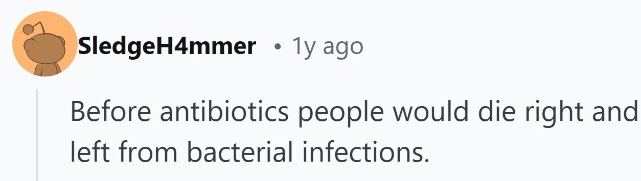 SledgeH4mmer . 1y ago Before antibiotics people would die right and left from bacterial infections.