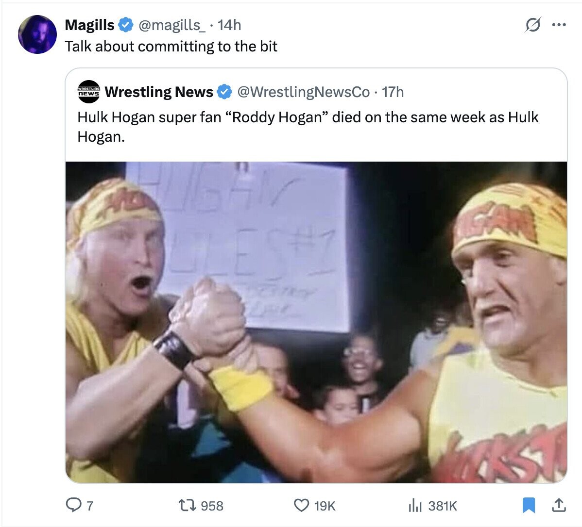 O Magills @magills_ 14h ... Talk about committing to the bit WRESTLING news Wrestling News @WrestlingNewsCo - 17h Hulk Hogan super fan Roddy Hogan died on the same week as Hulk Hogan. GA ULES 7 958 19K 381K