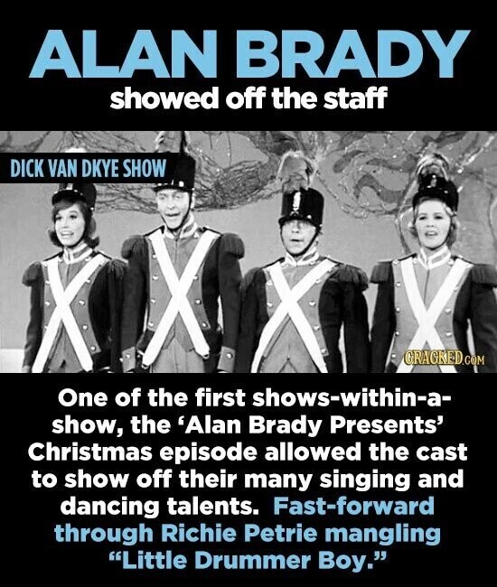 ALAN BRADY showed off the staff DICK VAN DKYE SHOW X X GRAGKED.COM One of the first shows-within-a- show, the 'Alan Brady Presents' Christmas episode allowed the cast to show off their many singing and dancing talents. Fast-forward through Richie Petrie mangling Little Drummer Boy.