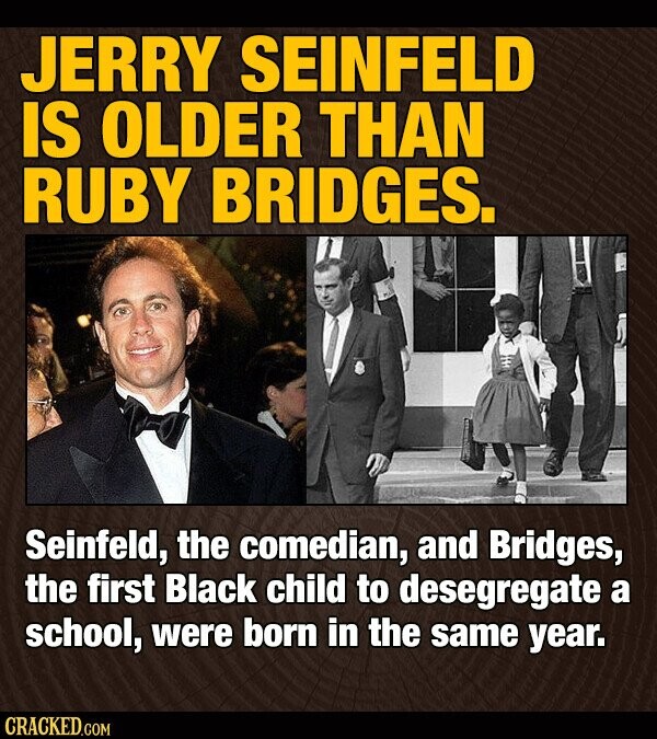 JERRY SEINFELD IS OLDER THAN RUBY BRIDGES. Seinfeld, the comedian, and Bridges, the first Black child to desegregate a school, were born in the same year. CRACKED.COM