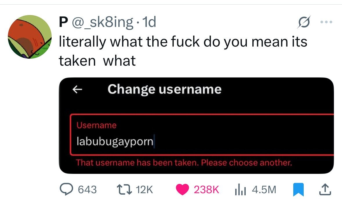 P @_sk8ing 1d ... literally what the fuck do you mean its taken what Change username Username labubugayporn That username has been taken. Please choose another. 643 12K 238K 4.5M 