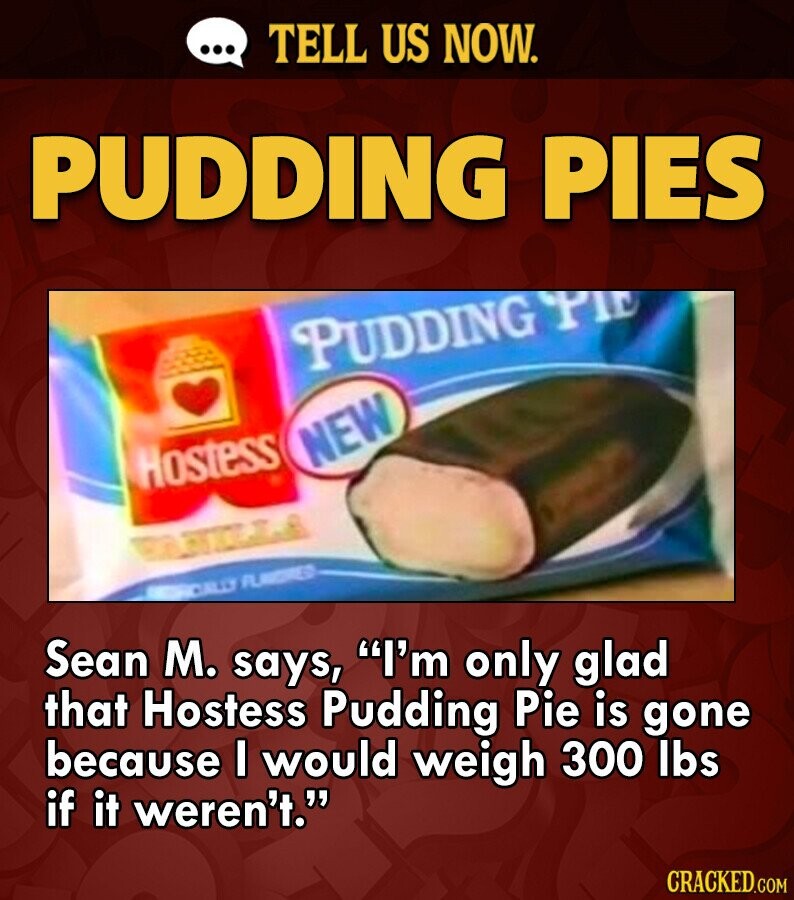 ... TELL US NOW. PUDDING PIES PUDDING PIE NEW Hostess CALLY FLAVORED Sean M. says, I'm only glad that Hostess Pudding Pie is gone because I would weigh 300 lbs if it weren't. CRACKED.COM