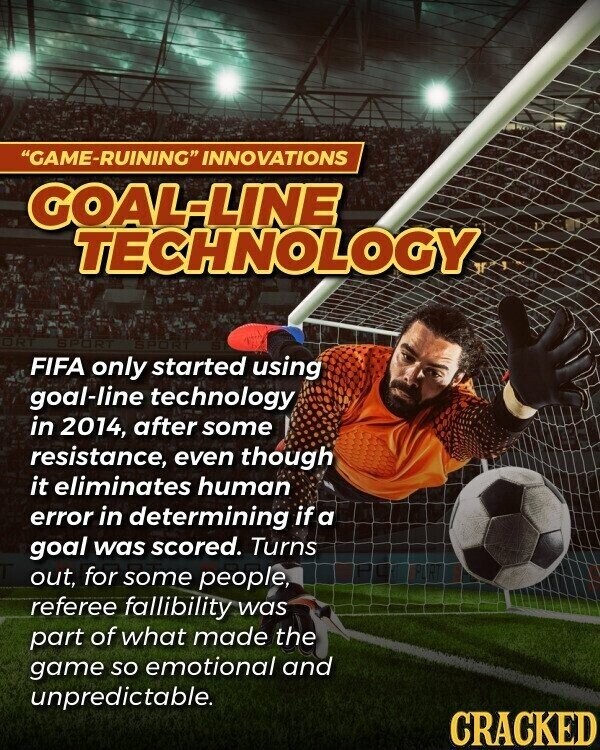 GAME-RUINING INNOVATIONS GOAL-LINE TECHNOLOGY BRT SPORT PART FIFA only started using goal-line technology in 2014, after some resistance, even though it eliminates human error in determining if a goal was scored. Turns out, for some people, referee fallibility was part of what made the game so emotional and unpredictable. CRACKED