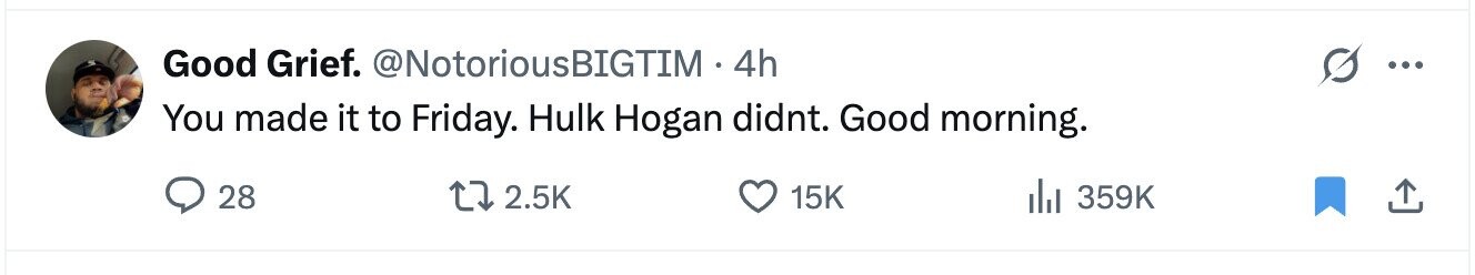 Good Grief. @NotoriousBIGTIM. 4h ... You made it to Friday. Hulk Hogan didnt. Good morning. 28 2.5K 15K del 359K