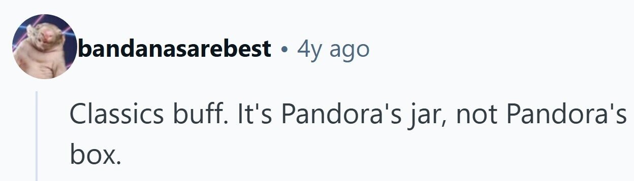 bandanasarebest . 4y ago Classics buff. It's Pandora's jar, not Pandora's box. 