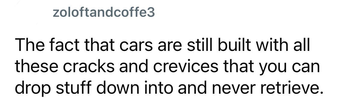 zoloftandcoffe3 The fact that cars are still built with all these cracks and crevices that you can drop stuff down into and never retrieve.