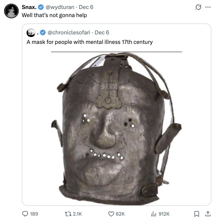 Snax. s ... @wydturan Dec 6 Well that's not gonna help @chroniclesofari Dec 6 A mask for people with mental illness 17th century 189 2.1K 62K 912K 