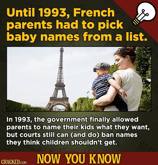 Until 1993, French parents had to pick baby names from a list. In 1993, the government finally allowed parents to name their kids what they want, but