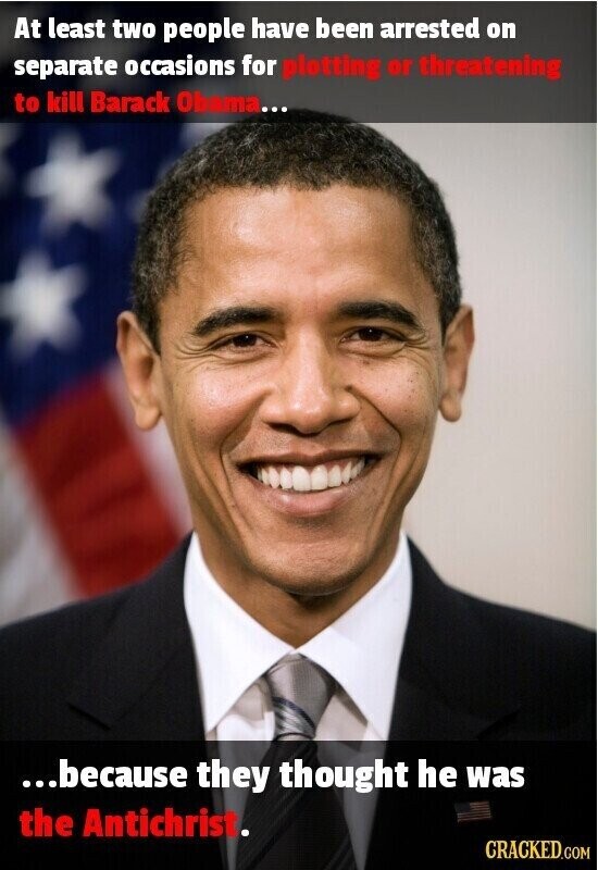 At least two people have been arrested on separate occasions for platting or threatening to kill Barack Obama... ...because they thought he was the Antichrist. CRACKED.COM