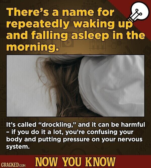 There's a name for repeatedly waking up and falling asleep in the morning. It's called drockling, and it can be harmful - if you do it a lot, you're confusing your body and putting pressure on your nervous system. NOW YOU KNOW CRACKED.COM