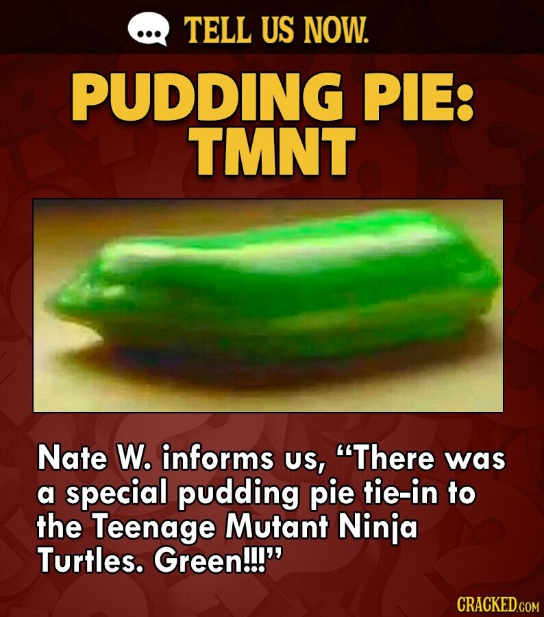... TELL US NOW. PUDDING PIE: TMNT Nate W. informs us, There was a special pudding pie tie-in to the Teenage Mutant Ninja Turtles. Green!!! CRACKED.COM