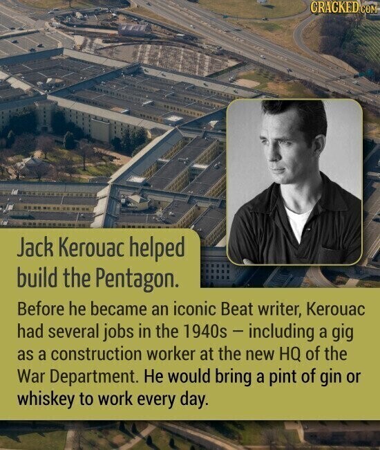 CRACKED COM Jack Kerouac helped build the Pentagon. Before he became an iconic Beat writer, Kerouac had several jobs in the 1940s - including a gig as a construction worker at the new HQ of the War Department. Не would bring a pint of gin or whiskey to work every day.