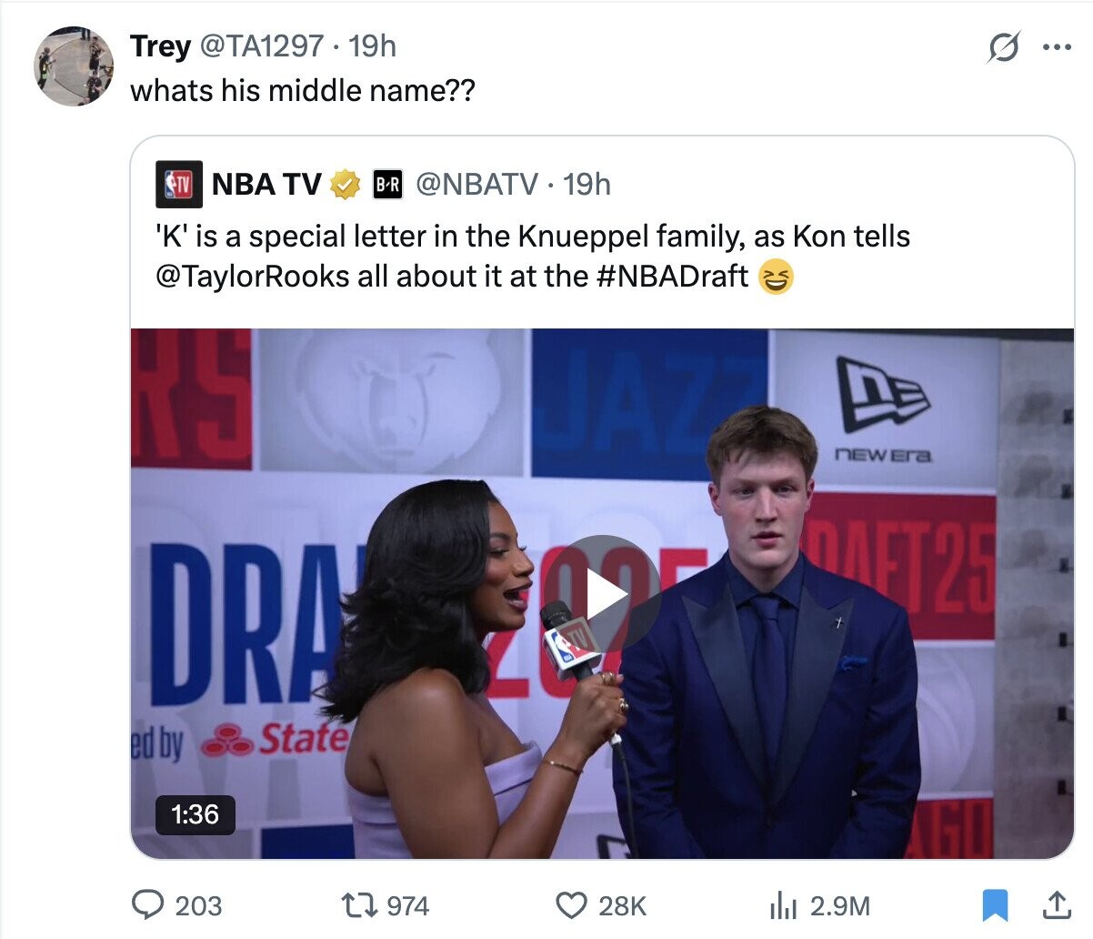 Trey @TA1297 19h ... whats his middle name?? NBA TV B-R TV @NBATV 19h 'K' is a special letter in the Knueppel family, as Kon tells @TaylorRooks all about it at the #NBADraft RS JAZZ 13 nEW Era DAFT25 DRA State ed by 1:36 203 974 28K del 2.9M