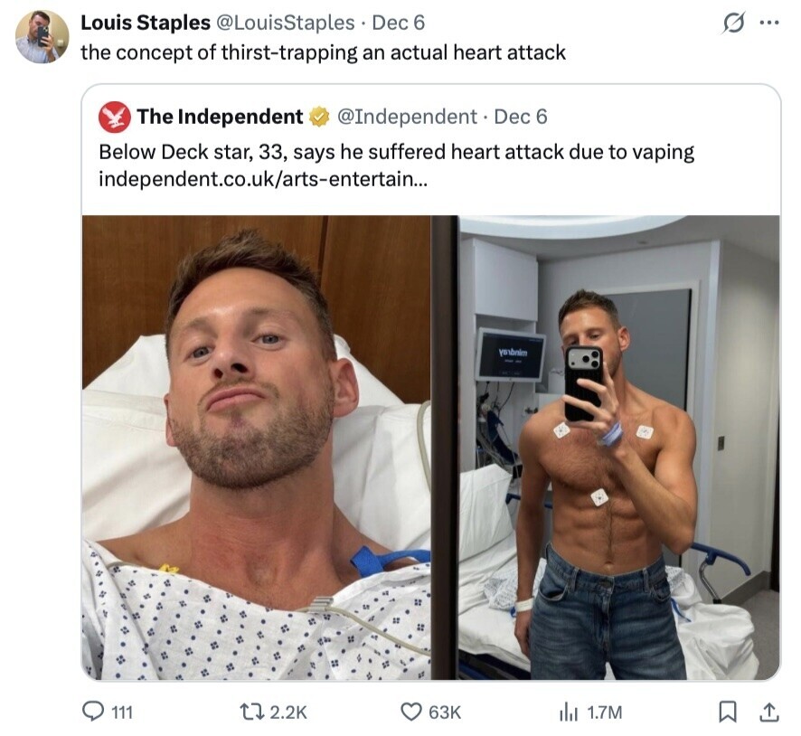 G ... Louis Staples @LouisStaples Dec 6 the concept of thirst-trapping an actual heart attack The Independent @Independent. Dec 6 Below Deck star, 33, says he suffered heart attack due to vaping independent.co.uk/arts-entertain... yanbnim - 111 2.2K 63K del 1.7M 