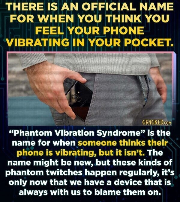 THERE IS AN OFFICIAL NAME FOR WHEN YOU THINK YOU FEEL YOUR PHONE VIBRATING IN YOUR POCKET. SAMSUNG CRACKED.COM Phantom Vibration Syndrome is the name for when someone thinks their phone is vibrating, but it isn't. The name might be new, but these kinds of phantom twitches happen regularly, it's only now that we have a device that is always with us to blame them on.