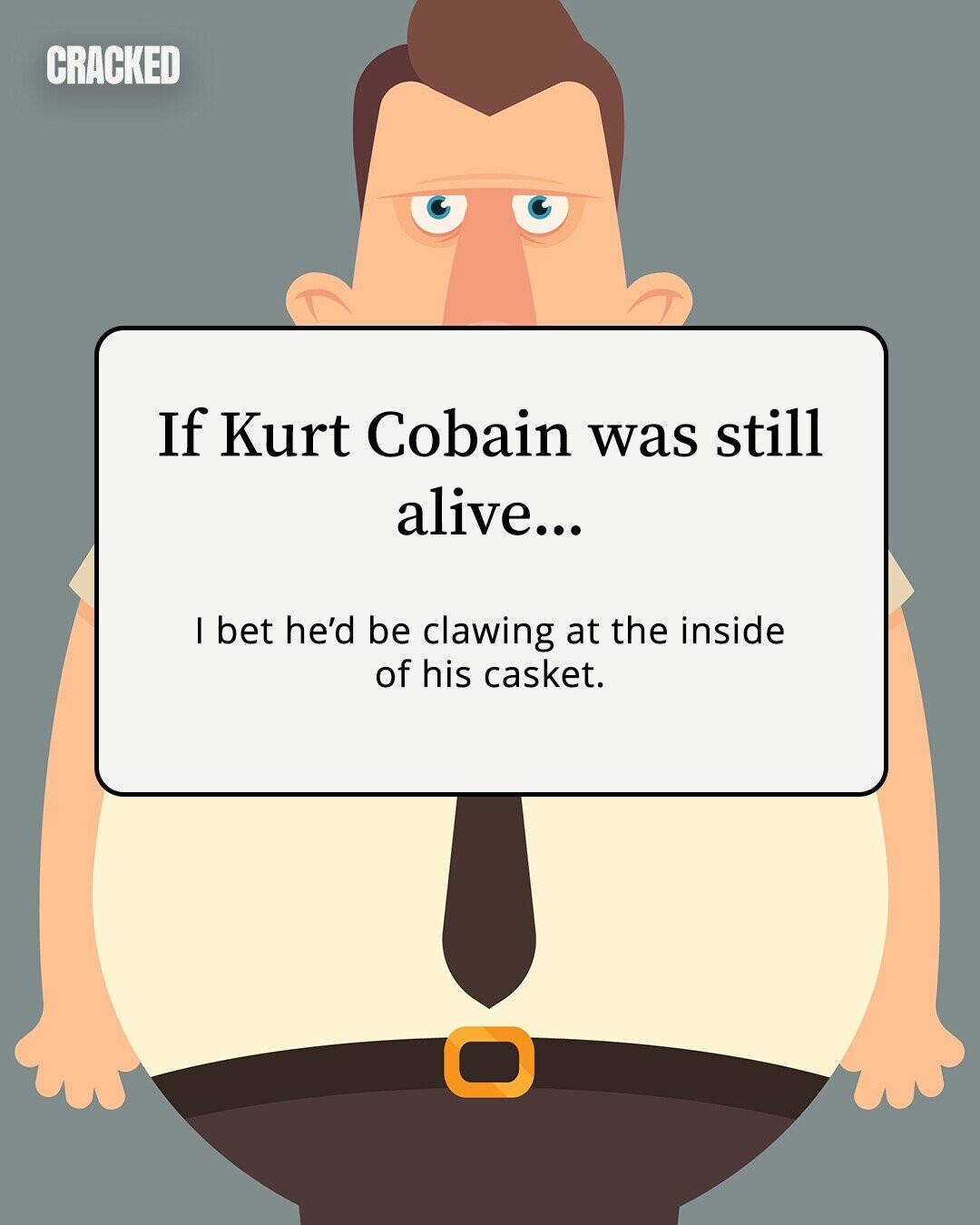 CRACKED If Kurt Cobain was still alive... I bet he'd be clawing at the inside of his casket. 