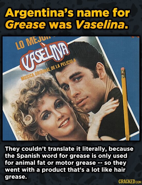 Argentina's name for Grease was Vaselina. MEJUin LO UASELIVA PELICUL DE LA ORIGINAL MUSICA They couldn't translate it literally, because the Spanish w