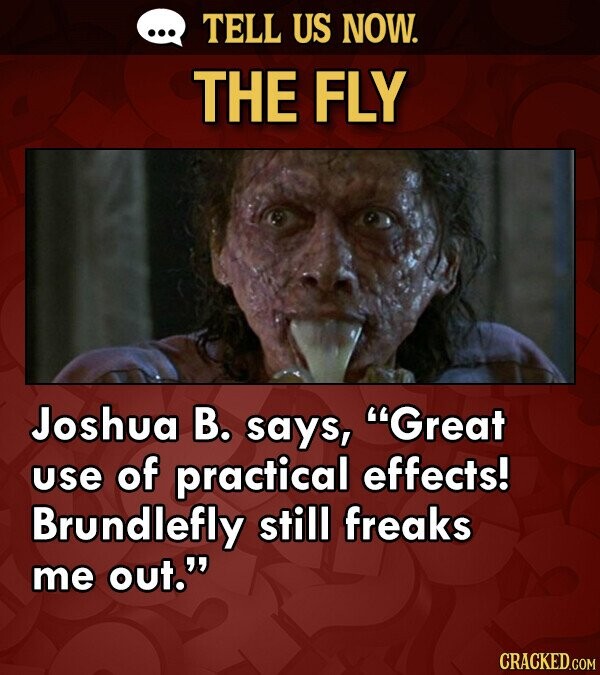 TELL US NOW. THE FLY Joshua B. says, Great use of practical effects! Brundlefly still freaks me out. CRACKED.COM
