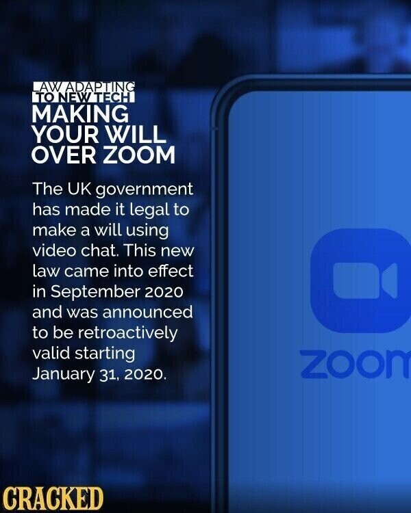 AW ADAPTING TO NEW TECH MAKING YOUR WILL OVER ZOOM The UK government has made it legal to make a will using video chat. This new law came into effect in September 2020 and was announced to be retroactively valid starting zoom January 31, 2020. CRACKED