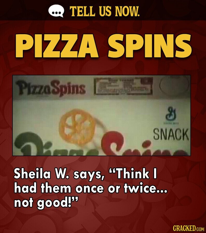 ... TELL US NOW. PIZZA SPINS PizzaSpins TUR the - RIDS SNACK Sheila W. says, Think I had them once or twice... not good! CRACKED.COM