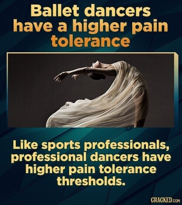 Ballet dancers have a higher pain tolerance Like sports professionals, professional dancers have higher pain tolerance thresholds. CRACKED.COM