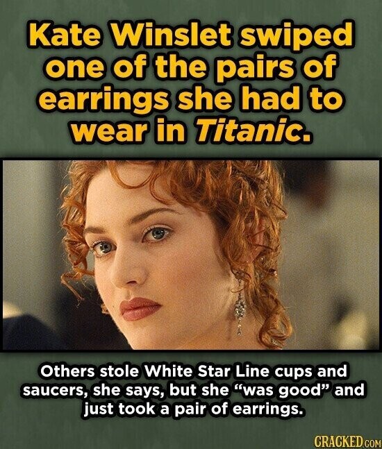 Kate Winslet swiped one of the pairs of earrings she had to wear in Titanic. Others stole White Star Line cups and saucers, she says, but she was good and just took a pair of earrings. CRACKED.COM