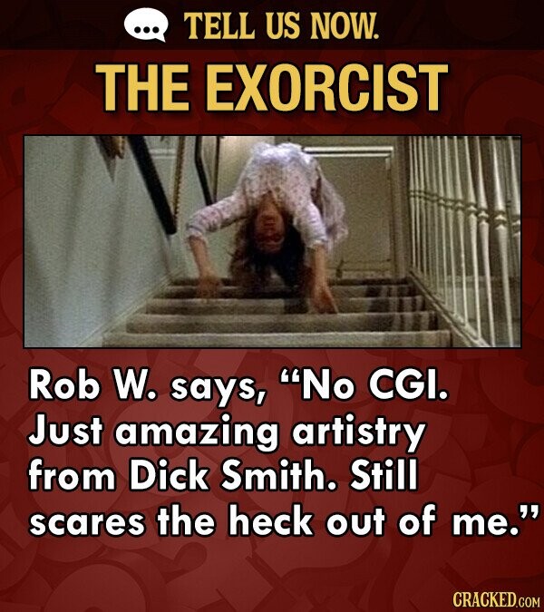 TELL US NOW. THE EXORCIST Rob W. says, No CGI. Just amazing artistry from Dick smith. Still scares the heck out of me. CRACKED.COM