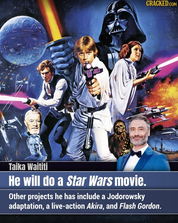 CRACKED.COM Taika Waititi Не will do a Star Wars movie. Other projects he has include a Jodorowsky adaptation, a live-action Akira, and Flash Gordon.