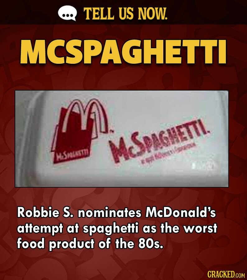 ... TELL US NOW. MCSPAGHETTI McSPAGNETTI McSPAGNETTI. E after Kobesti Robbie S. nominates McDonald's attempt at spaghetti as the worst food product of the 80s. CRACKED.COM