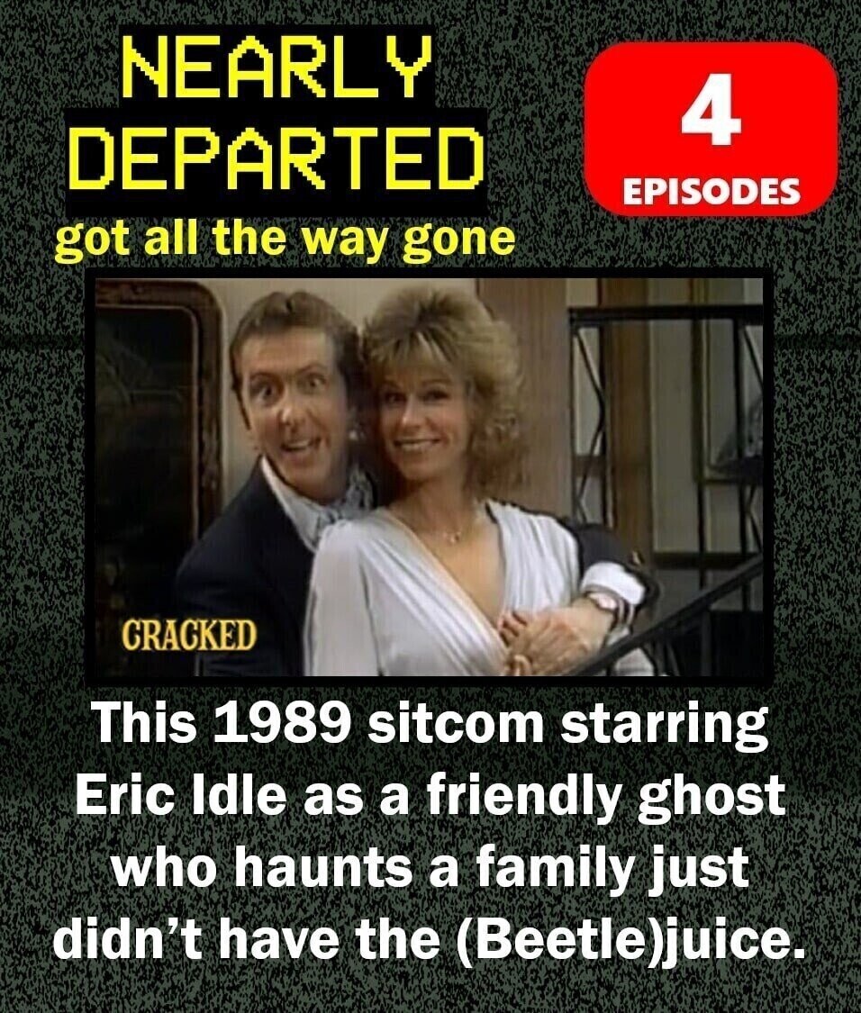NEARLY 4 DEPARTED EPISODES got and all the way gone CRACKED This 1989 sitcom starring Eric Idle as a friendly ghost who haunts a family just didn't have the (Beetle)juice.
