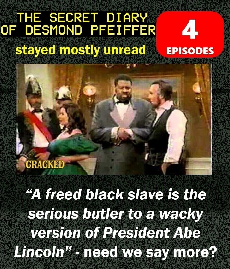 THE SECRET DIARY OF DESMOND PFEIFFER 4 stayed mostly unread EPISODES CRACKED A freed black slave is the serious butler to a wacky version of President Abe Lincoln - need we say more?