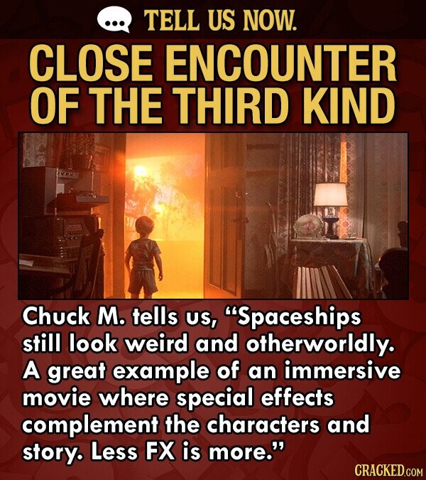 TELL US NOW. CLOSE ENCOUNTER OF THE THIRD KIND Chuck M. tells US, Spaceships still look weird and otherworldly. A great example of an immersive movie where special effects complement the characters and story. Less FX is more. CRACKED.COM