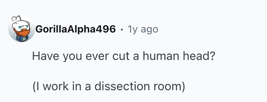 GorillaAlpha496 . 1y ago Have you ever cut a human head? (I work in a dissection room)