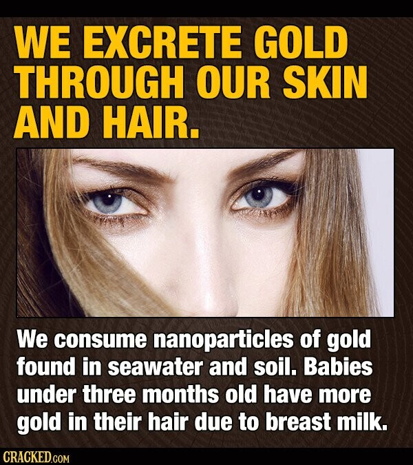 WE EXCRETE GOLD THROUGH OUR SKIN AND HAIR. We consume nanoparticles of gold found in seawater and soil. Babies under three months old have more gold in their hair due to breast milk. CRACKED.COM